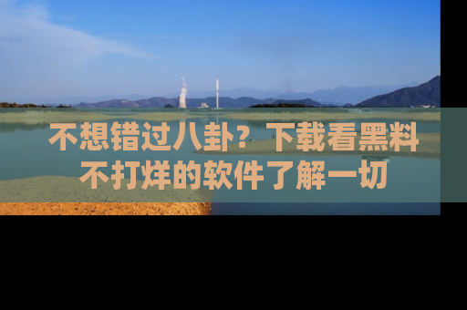 不想错过八卦？下载看黑料不打烊的软件了解一切