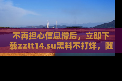 不再担心信息滞后，立即下载zztt14.su黑料不打烊，随时获取新鲜黑料！