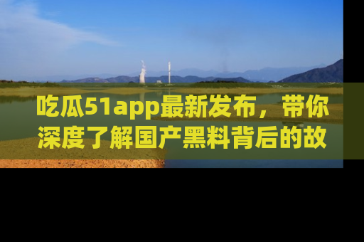 吃瓜51app最新发布，带你深度了解国产黑料背后的故事！