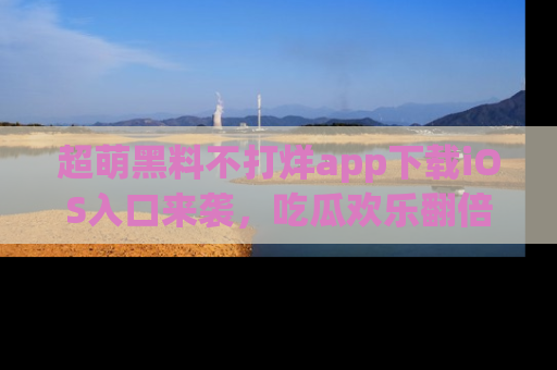 超萌黑料不打烊app下载iOS入口来袭，吃瓜欢乐翻倍！