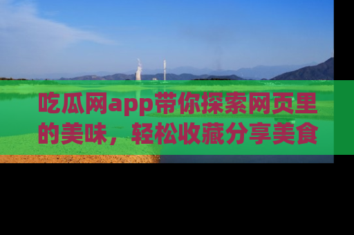 吃瓜网app带你探索网页里的美味，轻松收藏分享美食秘笈