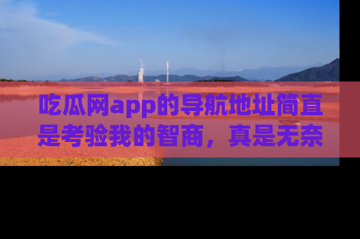 吃瓜网app的导航地址简直是考验我的智商，真是无奈！