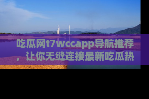 吃瓜网t7wccapp导航推荐，让你无缝连接最新吃瓜热点内容！