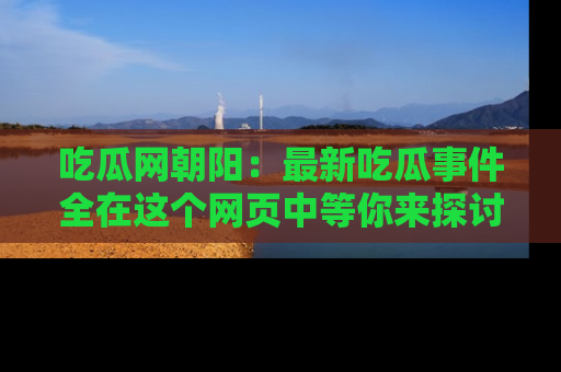 吃瓜网朝阳：最新吃瓜事件全在这个网页中等你来探讨！