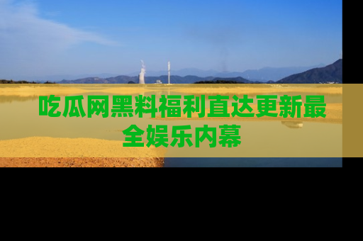 吃瓜网黑料福利直达更新最全娱乐内幕
