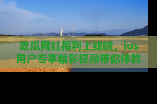 吃瓜网红福利上线啦,ios用户专享精彩视频带你体验乐趣!
