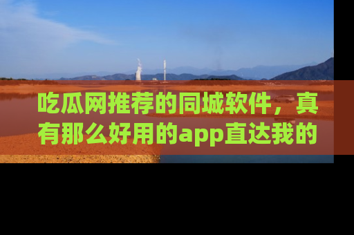 吃瓜网推荐的同城软件,真有那么好用的app直达我的心吗?