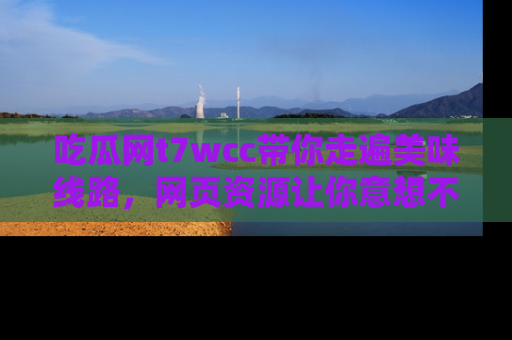吃瓜网t7wcc带你走遍美味线路，网页资源让你意想不到！
