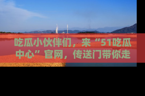 吃瓜小伙伴们,来“51吃瓜中心”官网,传送门带你走入八卦世界!