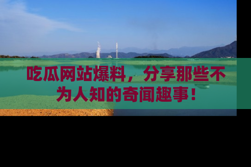 吃瓜网站爆料,分享那些不为人知的奇闻趣事!