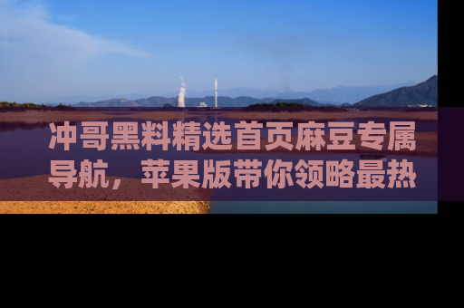 冲哥黑料精选首页麻豆专属导航,苹果版带你领略最热的黑料故事