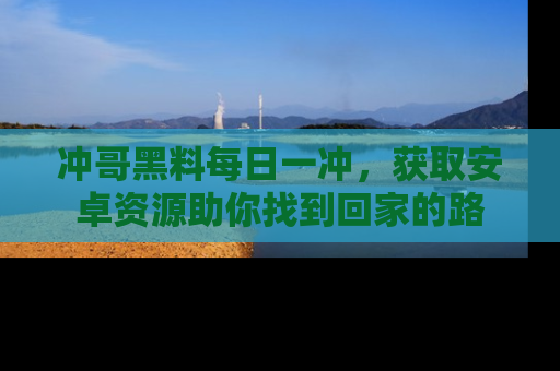 冲哥黑料每日一冲,获取安卓资源助你找到回家的路