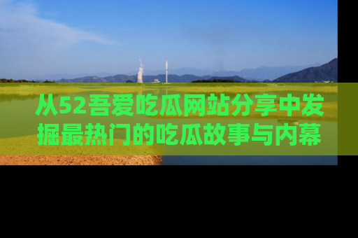 从52吾爱吃瓜网站分享中发掘最热门的吃瓜故事与内幕
