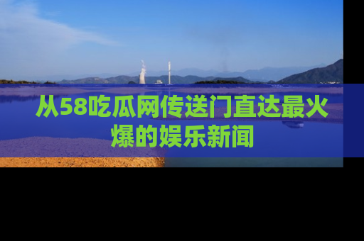 从58吃瓜网传送门直达最火爆的娱乐新闻