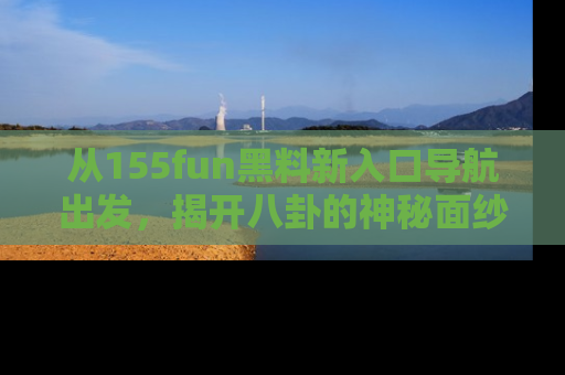 从155fun黑料新入口导航出发,揭开八卦的神秘面纱!