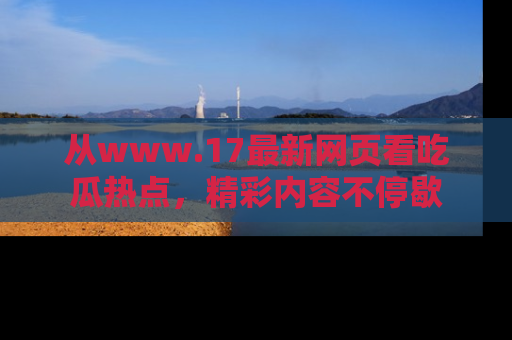从www.17最新网页看吃瓜热点,精彩内容不停歇