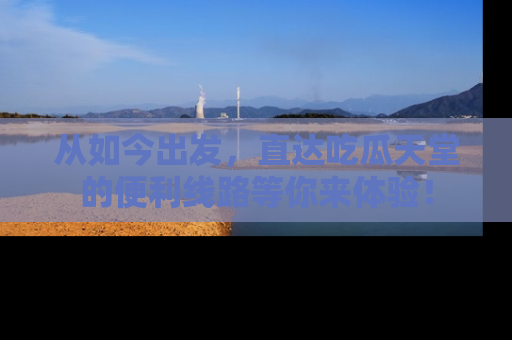 从如今出发,直达吃瓜天堂的便利线路等你来体验!