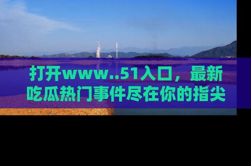 打开www..51入口,最新吃瓜热门事件尽在你的指尖,马上来看看!
