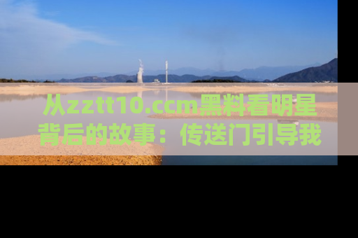 从zztt10.ccm黑料看明星背后的故事:传送门引导我们探索真相!
