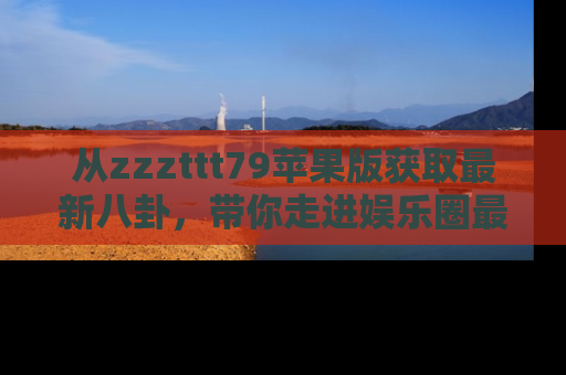 从zzzttt79苹果版获取最新八卦,带你走进娱乐圈最热内幕!