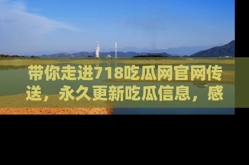 带你走进718吃瓜网官网传送，永久更新吃瓜信息，感受娱乐圈的风云变幻！