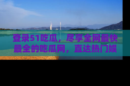 登录51吃瓜，尽享全网最快最全的吃瓜网，直达热门娱乐新闻！