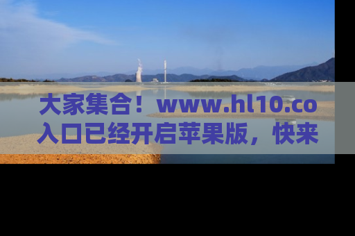 大家集合!www.hl10.co入口已经开启苹果版,快来一起享受吃瓜吧!
