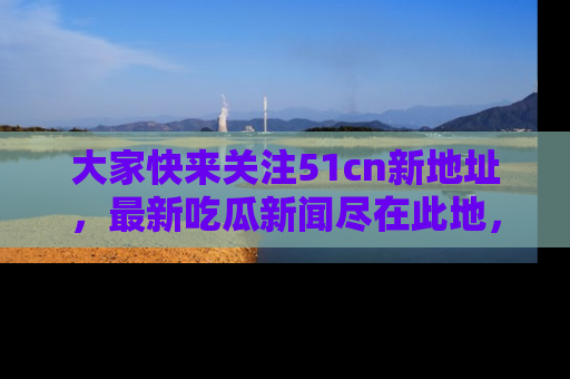 大家快来关注51cn新地址,最新吃瓜新闻尽在此地,绝对不容错过哦!