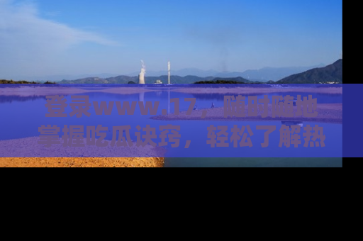 登录www.17，随时随地掌握吃瓜诀窍，轻松了解热点！