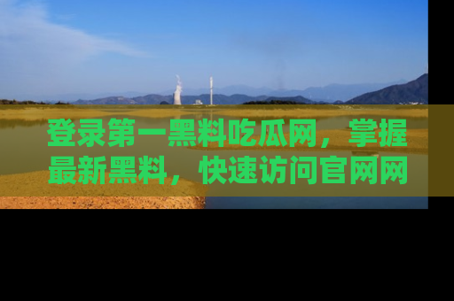 登录第一黑料吃瓜网，掌握最新黑料，快速访问官网网址体验。
