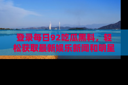 登录每日92吃瓜黑料，轻松获取最新娱乐新闻和明星炒作背后的真相