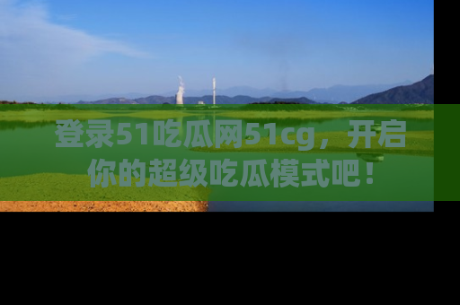 登录51吃瓜网51cg，开启你的超级吃瓜模式吧！