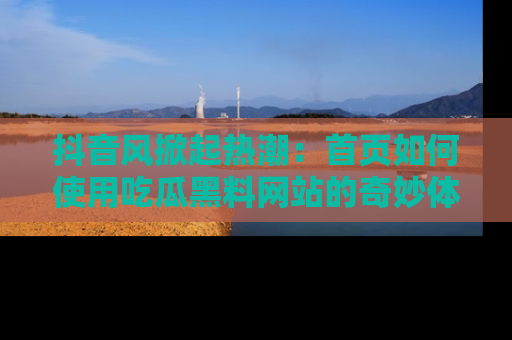 抖音风掀起热潮：首页如何使用吃瓜黑料网站的奇妙体验
