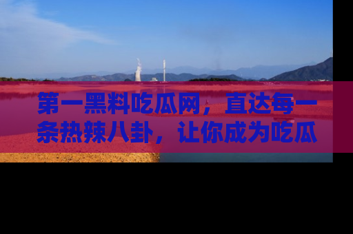 第一黑料吃瓜网，直达每一条热辣八卦，让你成为吃瓜达人！