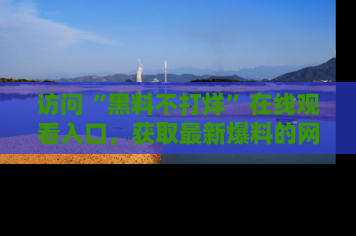 访问“黑料不打烊”在线观看入口，获取最新爆料的网址！