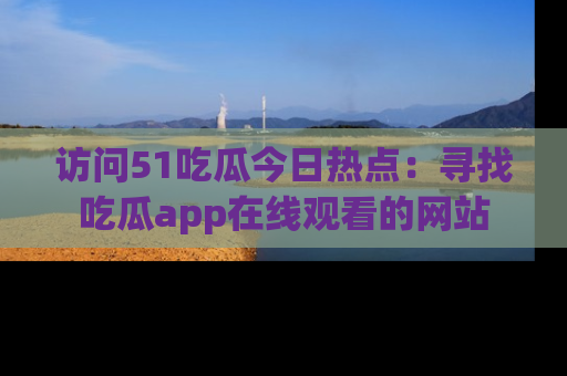 访问51吃瓜今日热点：寻找吃瓜app在线观看的网站