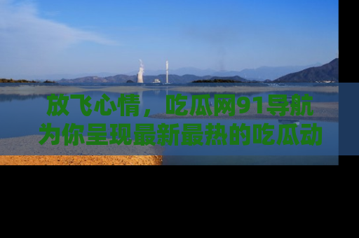 放飞心情，吃瓜网91导航为你呈现最新最热的吃瓜动态！