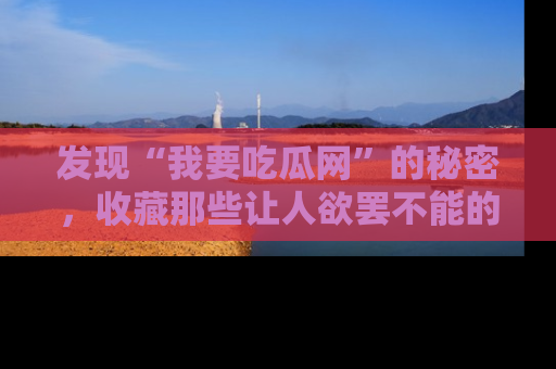 发现“我要吃瓜网”的秘密，收藏那些让人欲罢不能的吃瓜段子。