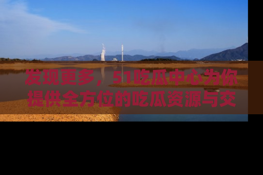 发现更多，51吃瓜中心为你提供全方位的吃瓜资源与交流平台