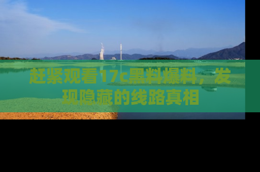 赶紧观看17c黑料爆料，发现隐藏的线路真相
