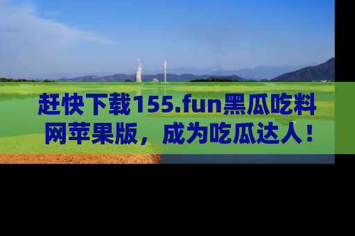 赶快下载155.fun黑瓜吃料网苹果版，成为吃瓜达人！
