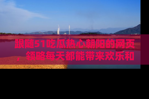 跟随51吃瓜热心朝阳的网页，领略每天都能带来欢乐和惊喜的小资讯！