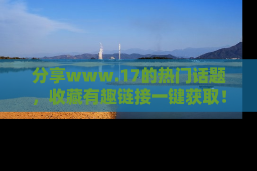 分享www.17的热门话题，收藏有趣链接一键获取！