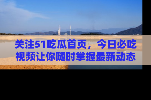 关注51吃瓜首页，今日必吃视频让你随时掌握最新动态