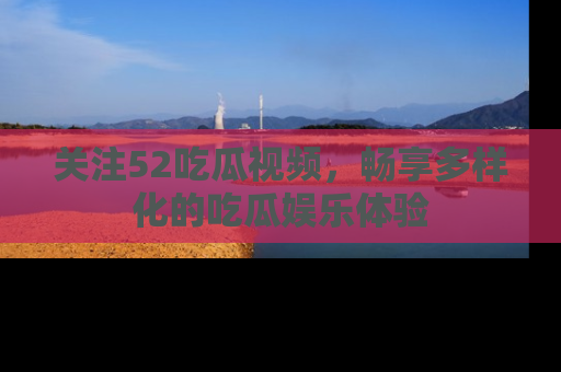 关注52吃瓜视频，畅享多样化的吃瓜娱乐体验