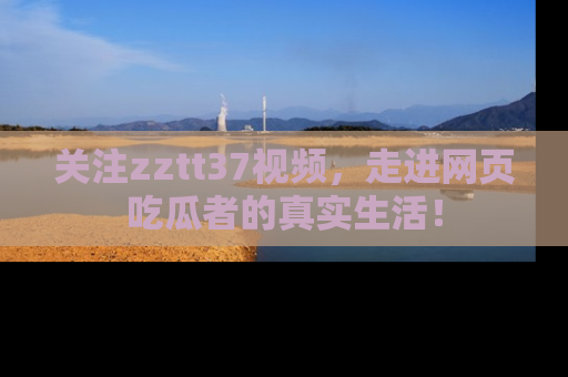 关注zztt37视频，走进网页吃瓜者的真实生活！