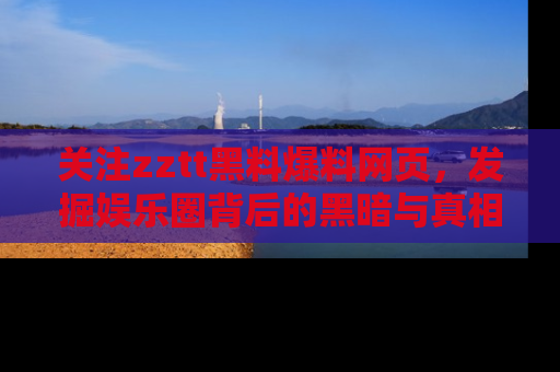 关注zztt黑料爆料网页，发掘娱乐圈背后的黑暗与真相