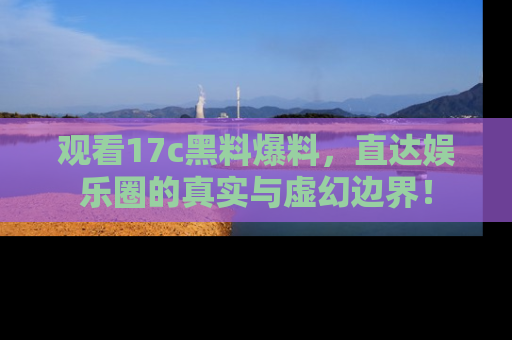 观看17c黑料爆料，直达娱乐圈的真实与虚幻边界！