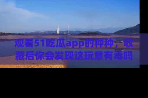 观看51吃瓜app的种种，收藏后你会发现这玩意有毒吗？