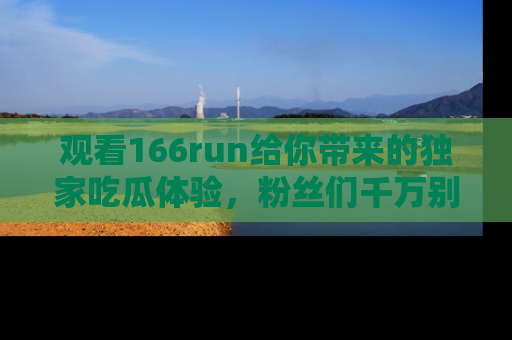 观看166run给你带来的独家吃瓜体验，粉丝们千万别错过